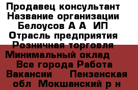 Продавец-консультант › Название организации ­ Белоусов А.А, ИП › Отрасль предприятия ­ Розничная торговля › Минимальный оклад ­ 1 - Все города Работа » Вакансии   . Пензенская обл.,Мокшанский р-н